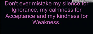 don't ever mistake my silence for ignorance , Pictures , my calmness ...