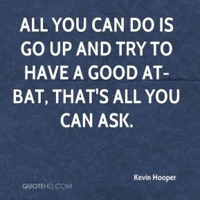 All you can do is go up and try to have a good at-bat, that's all you ...