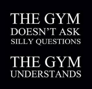 The GYM doesn't ask silly questons. The GYM understands