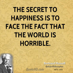 The secret to happiness is to face the fact that the world is horrible ...