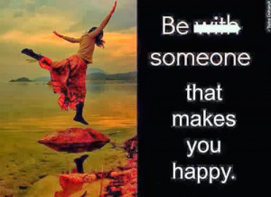 Be with someone that makes you happy.