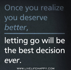 Once you realize you deserve better letting go will be the best ...