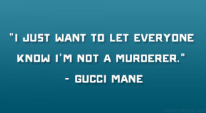 ... just want to let everyone know I’m not a murderer.” – Gucci Mane