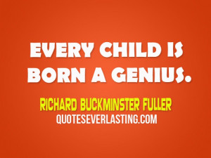 Every child is born a genius. - Richard Buckminster Fuller