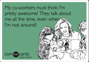 Funny Workplace Ecard: My co-workers must think I'm pretty awesome ...
