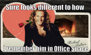 Michael Bolton..Are you sure?.Sure luks different 2 Office Space
