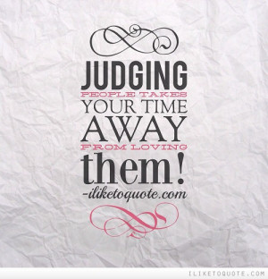 Judging people takes your time away from loving them!