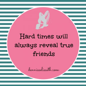 Hard times will always reveal true friends” – Unknown