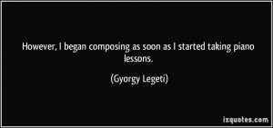... composing as soon as I started taking piano lessons. - Gyorgy Legeti