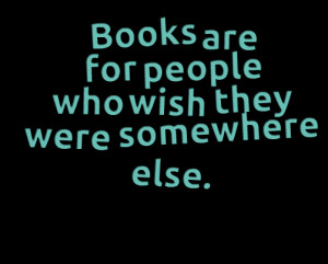 Quotes Picture: books are for people who wish they were somewhere else