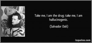 Take me, I am the drug; take me, I am hallucinogenic. - Salvador Dali