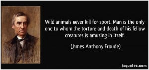 Wild animals never kill for sport. Man is the only one to whom the ...