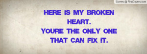 here is my broken heart.you're the only one that can fix it ...