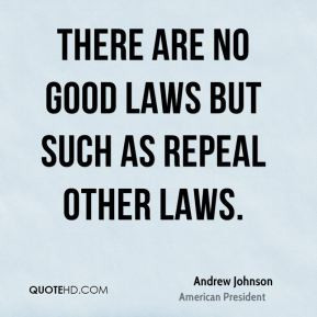 Andrew Johnson - There are no good laws but such as repeal other laws.