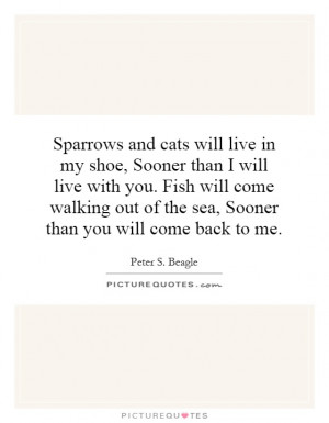 Sparrows and cats will live in my shoe, Sooner than I will live with ...