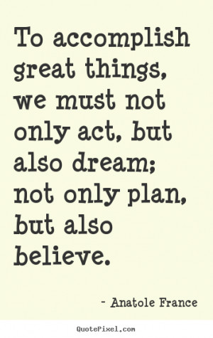 Anatole France Quotes - To accomplish great things, we must not only ...