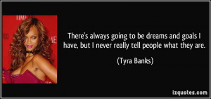 ... have, but I never really tell people what they are. - Tyra Banks