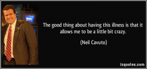 ... illness is that it allows me to be a little bit crazy. - Neil Cavuto