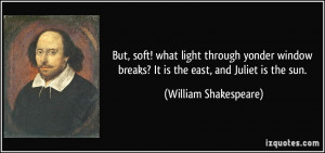 ... breaks? It is the east, and Juliet is the sun. - William Shakespeare