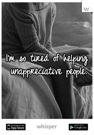 so tired of helping unappreciative people.