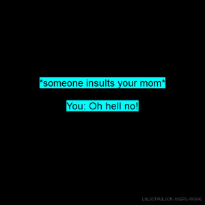 someone insults your mom* You: Oh hell no!