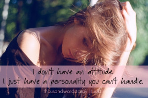 don't have an attitude. I just have a personality you can't handle.