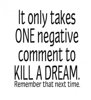 It only takes ONE negative comment to KILL A DREAM. Remember that next ...