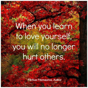 When you love yourself, you no longer hurt others.