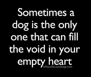 ... dog is the only one that can fill the void in your empty heart