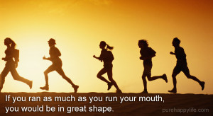 If you ran as much as you run your mouth, you would be in great shape.