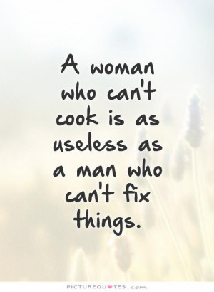 ... cook is as useless as a man who can't fix things. . Picture Quotes