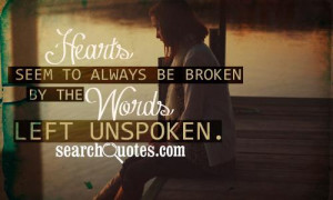 Hearts seem to always be broken, by the words left unspoken.