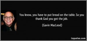 ... bread on the table. So you thank God you got the job. - Gavin MacLeod