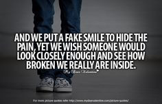 And we put a fake smile to hide the pain, yet we wish someone would ...