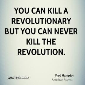... You can kill a revolutionary but you can never kill the revolution