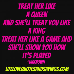 her like a Queen and she’ll treat you like a King ~ treat her like ...