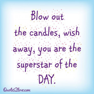 ... candles, wish away, you are the superstar of the day.Birthday Quotes