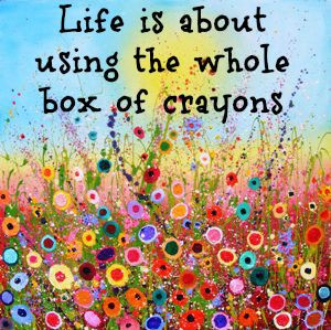 life is about using the whole box of crayons...