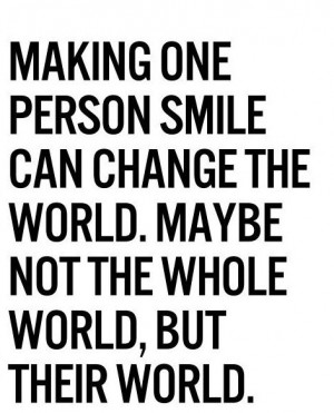 Making one person smile can change the world. Maybe not the whole ...