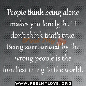 being alone makes you lonely, but I don’t think that’s true. Being ...