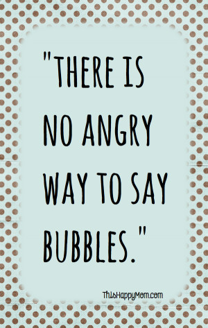 There is no angry way to say “bubbles”