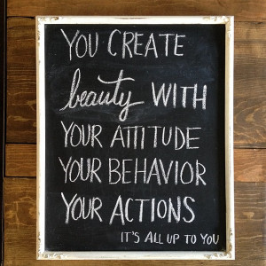 ... with your attitude your behavior your actions It’s all up to you