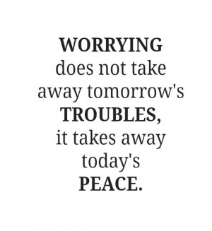 WORRYING does not take away tomorrow's TROUBLES, it takes away today's ...