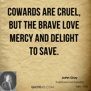 Cowards are cruel, but the brave love mercy and delight to save.