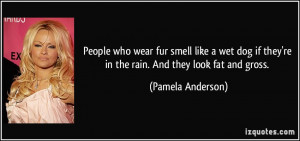 People who wear fur smell like a wet dog if they're in the rain. And ...