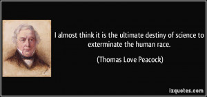 ... of science to exterminate the human race. - Thomas Love Peacock
