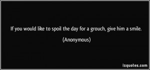 If you would like to spoil the day for a grouch, give him a smile ...