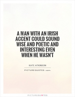 man with an Irish accent could sound wise and poetic and interesting ...