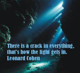 ... crack in everything, that's how the light gets in. ” ~ Leonard Cohen