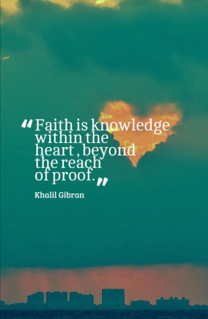 Faith is knowledge within the heart, beyond the reach of proof.-Khalil ...